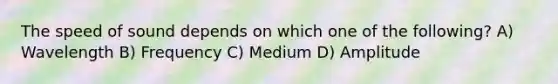 The speed of sound depends on which one of the following? A) Wavelength B) Frequency C) Medium D) Amplitude