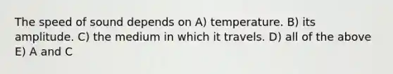 The speed of sound depends on A) temperature. B) its amplitude. C) the medium in which it travels. D) all of the above E) A and C