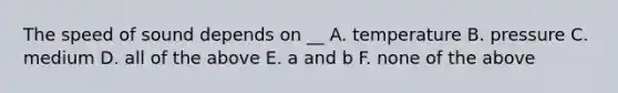 The speed of sound depends on __ A. temperature B. pressure C. medium D. all of the above E. a and b F. none of the above