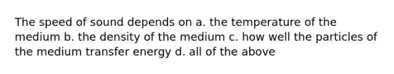 The speed of sound depends on a. the temperature of the medium b. the density of the medium c. how well the particles of the medium transfer energy d. all of the above