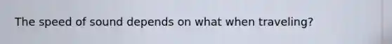The speed of sound depends on what when traveling?