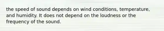 the speed of sound depends on wind conditions, temperature, and humidity. It does not depend on the loudness or the frequency of the sound.