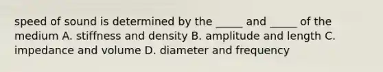 speed of sound is determined by the _____ and _____ of the medium A. stiffness and density B. amplitude and length C. impedance and volume D. diameter and frequency