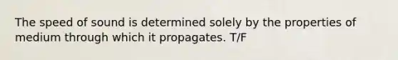 The speed of sound is determined solely by the properties of medium through which it propagates. T/F