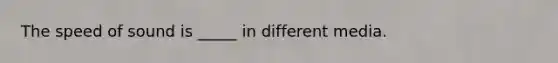 The speed of sound is _____ in different media.