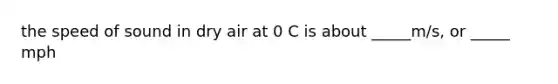 the speed of sound in dry air at 0 C is about _____m/s, or _____ mph