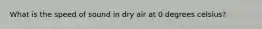 What is the speed of sound in dry air at 0 degrees celsius?