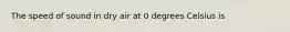 The speed of sound in dry air at 0 degrees Celsius is