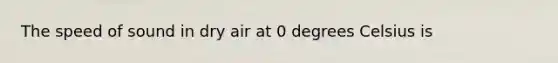 The speed of sound in dry air at 0 degrees Celsius is