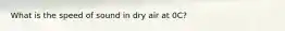 What is the speed of sound in dry air at 0C?