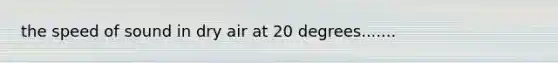 the <a href='https://www.questionai.com/knowledge/kxcdyc5t7b-speed-of-sound' class='anchor-knowledge'>speed of sound</a> in dry air at 20 degrees.......