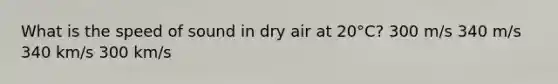 What is the speed of sound in dry air at 20°C? 300 m/s 340 m/s 340 km/s 300 km/s