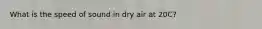 What is the speed of sound in dry air at 20C?