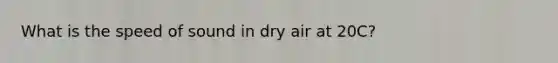 What is the speed of sound in dry air at 20C?