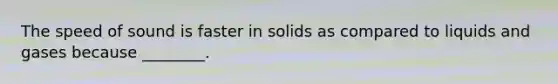 The speed of sound is faster in solids as compared to liquids and gases because ________.