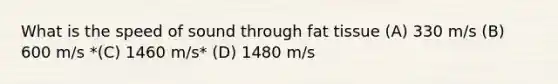 What is the speed of sound through fat tissue (A) 330 m/s (B) 600 m/s *(C) 1460 m/s* (D) 1480 m/s