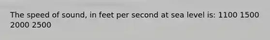 The speed of sound, in feet per second at sea level is: 1100 1500 2000 2500