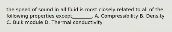 the speed of sound in all fluid is most closely related to all of the following properties except________. A. Compressibility B. Density C. Bulk module D. Thermal conductivity