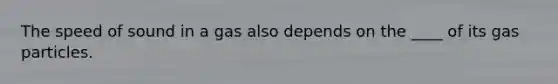 The speed of sound in a gas also depends on the ____ of its gas particles.