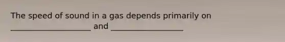 The speed of sound in a gas depends primarily on ____________________ and __________________