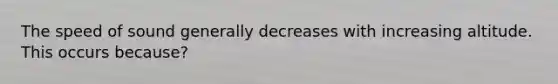 The speed of sound generally decreases with increasing altitude. This occurs because?