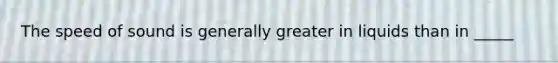 The speed of sound is generally greater in liquids than in _____