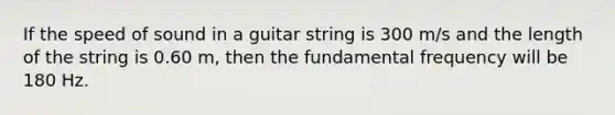 If the speed of sound in a guitar string is 300 m/s and the length of the string is 0.60 m, then the fundamental frequency will be 180 Hz.