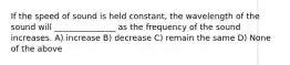 If the speed of sound is held constant, the wavelength of the sound will _______________ as the frequency of the sound increases. A) increase B) decrease C) remain the same D) None of the above