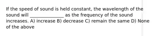 If the speed of sound is held constant, the wavelength of the sound will _______________ as the frequency of the sound increases. A) increase B) decrease C) remain the same D) None of the above