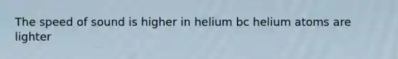 The speed of sound is higher in helium bc helium atoms are lighter