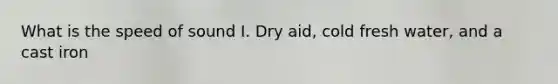 What is the speed of sound I. Dry aid, cold fresh water, and a cast iron