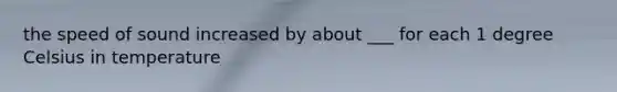 the speed of sound increased by about ___ for each 1 degree Celsius in temperature