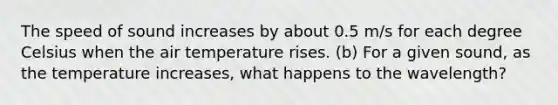 The speed of sound increases by about 0.5 m/s for each degree Celsius when the air temperature rises. (b) For a given sound, as the temperature increases, what happens to the wavelength?