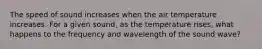 The speed of sound increases when the air temperature increases. For a given sound, as the temperature rises, what happens to the frequency and wavelength of the sound wave?