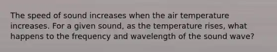 The speed of sound increases when the air temperature increases. For a given sound, as the temperature rises, what happens to the frequency and wavelength of the sound wave?