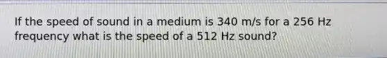 If the speed of sound in a medium is 340 m/s for a 256 Hz frequency what is the speed of a 512 Hz sound?