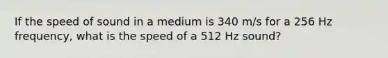 If the speed of sound in a medium is 340 m/s for a 256 Hz frequency, what is the speed of a 512 Hz sound?