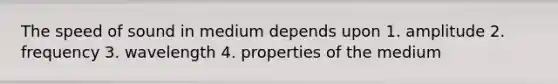 The speed of sound in medium depends upon 1. amplitude 2. frequency 3. wavelength 4. properties of the medium