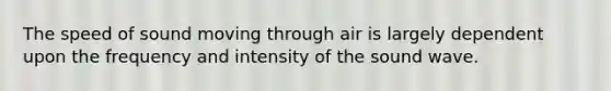 The speed of sound moving through air is largely dependent upon the frequency and intensity of the sound wave.