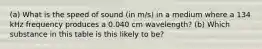 (a) What is the speed of sound (in m/s) in a medium where a 134 kHz frequency produces a 0.040 cm wavelength? (b) Which substance in this table is this likely to be?