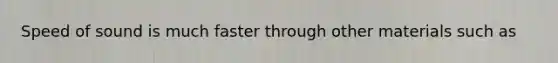 Speed of sound is much faster through other materials such as