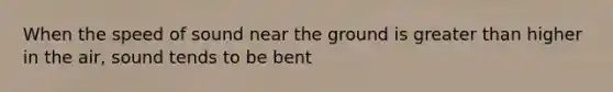 When the speed of sound near the ground is greater than higher in the air, sound tends to be bent