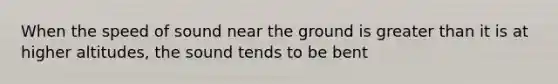 When the speed of sound near the ground is <a href='https://www.questionai.com/knowledge/ktgHnBD4o3-greater-than' class='anchor-knowledge'>greater than</a> it is at higher altitudes, the sound tends to be bent