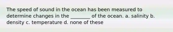 The speed of sound in the ocean has been measured to determine changes in the ________ of the ocean. a. salinity b. density c. temperature d. none of these