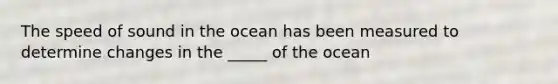 The speed of sound in the ocean has been measured to determine changes in the _____ of the ocean