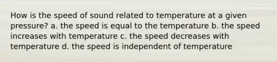 How is the speed of sound related to temperature at a given pressure? a. the speed is equal to the temperature b. the speed increases with temperature c. the speed decreases with temperature d. the speed is independent of temperature