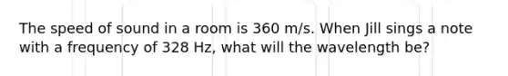 The speed of sound in a room is 360 m/s. When Jill sings a note with a frequency of 328 Hz, what will the wavelength be?