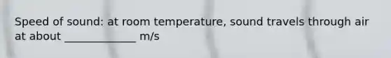 Speed of sound: at room temperature, sound travels through air at about _____________ m/s