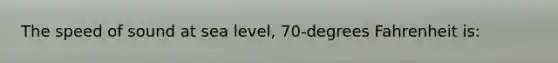 The speed of sound at sea level, 70-degrees Fahrenheit is: