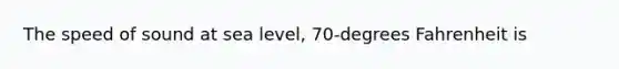 The speed of sound at sea level, 70-degrees Fahrenheit is